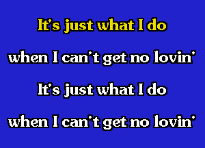 It's just what I do
when I can't get no Iovin'
It's just what I do

when I can't get no Iovin'