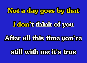 Not a day goes by that
I don't think of you
After all this time you're

still with me it's true