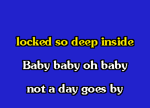 locked so deep inside

Baby baby oh baby

not a day goas by