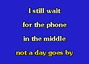 I still wait

for the phone
in the middle

not a day goes by