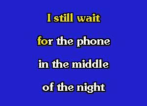 I still wait

for the phone
in the middle

of the night