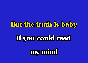 But the truth is baby

if you could read

my mind