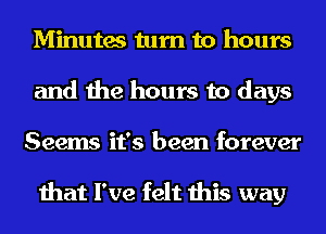 Minutes turn to hours
and the hours to days

Seems it's been forever

that I've felt this way