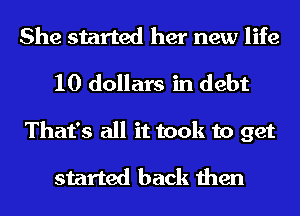 She started her new life
10 dollars in debt
That's all it took to get

started back then