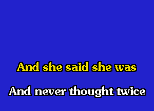 And she said she was

And never thought twice