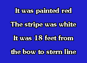 It was painted red
The stripe was white
It was 18 feet from

the bow to stem line