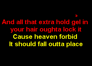 And all that extra hold gel in
your hair oughta lock it
Cause heaven forbid
It should fall outta place