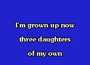 I'm grown up now

three daughters

of my own