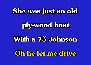 She was just an old

ply-wood boat
With a 75 Johnson

0h he let me drive I