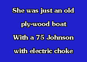 She was just an old

ply-wood boat
With a 75 Johnson

with electric choke l