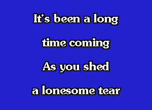 It's been a long

time coming
As you shed

a lonmome tear