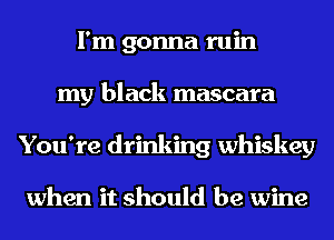 I'm gonna ruin
my black mascara
You're drinking whiskey

when it should be wine