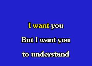 I want you

But I want you

to understand