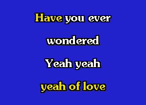 Have you ever

wondered

Yeah yeah

yeah of love