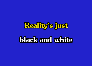 Reality's just

black and white