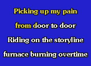 Picking up my pain
from door to door
Riding on the storyline

furnace burning overtime