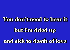 You don't need to hear it
but I'm dried up

and sick to death of love