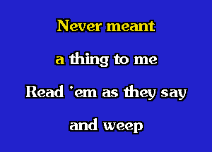 Never meant

a thing to me

Read 'em as they say

and weep