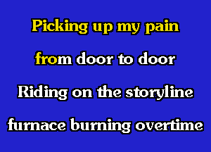 Picking up my pain
from door to door
Riding on the storyline

furnace burning overtime