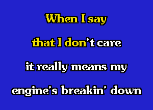 When I say
that I don't care
it really means my

engine's breakin' down
