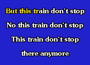 But this train don't stop
No this train don't stop
This train don't stop

there anymore