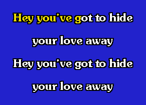 Hey you've got to hide
your love away

Hey you've got to hide

your love away I