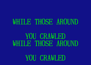 WHILE THOSE AROUND

YOU CRAWLED
WHILE THOSE AROUND

YOU CRAWLED