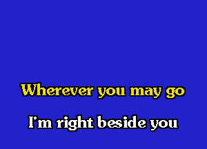 Wherever you may go

I'm right bwide you