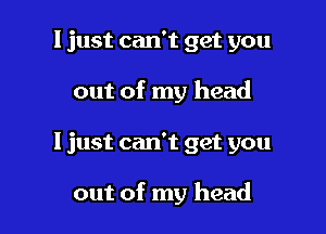 I just can't get you
out of my head

I just can't get you

out of my head