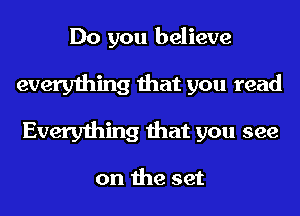 Do you believe
everything that you read
Everything that you see

on the set