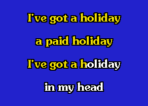 I've got a holiday

a paid holiday

I've got a holiday

in my head