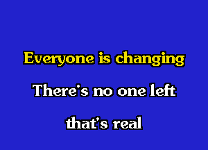 Everyone is changing

There's no one left

that's real