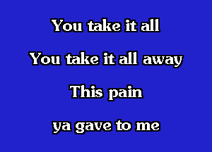 You take it all

You take it all away

This pain

ya gave to me