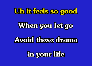 Uh it feels so good

When you let go
Avoid these drama

in your life