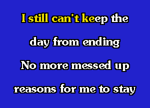 I still can't keep the
day from ending
No more messed up

reasons for me to stay