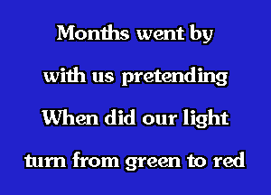 Months went by
with us pretending

When did our light

turn from green to red