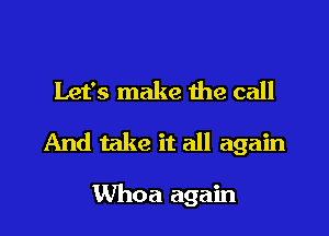 Let's make me call

And take it all again

Whoa again