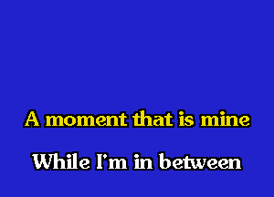 A moment that is mine

While I'm in between