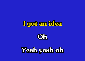 I got an idea

Oh

Yeah yeah oh