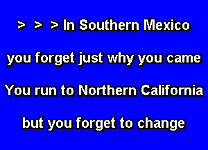 o o o In Southern Mexico
you forget just why you came
You run to Northern California

but you forget to change