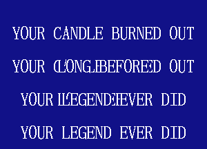 YOUR CANDLE BURNED OUT
YOUR (IJONGJEBEFOREED OUT
YOUR HLEGENDEFEVER DID
YOUR LEGEND EVER DID