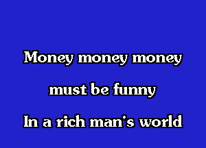 Money money money
must be funny

In a rich man's world