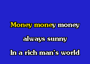 Money money money
always sunny

In a rich man's world