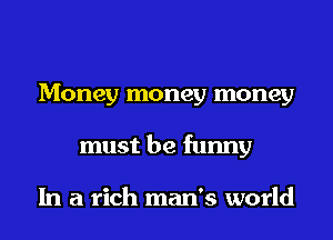 Money money money
must be funny

In a rich man's world