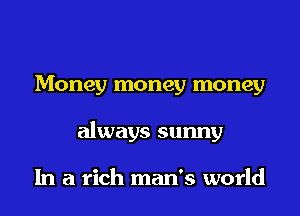 Money money money
always sunny

In a rich man's world
