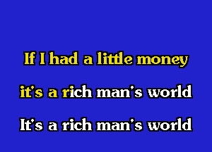If I had a little money
it's a rich man's world

It's a rich man's world