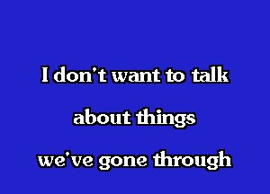 I don't want to talk

about things

we've gone mrough