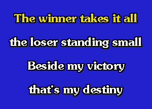 The winner takes it all
the loser standing small
Beside my victory

that's my destiny