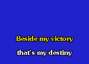 Beside my victory

mat's my destiny
