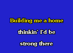 Building me a home

thinkin' I'd be

strong there
